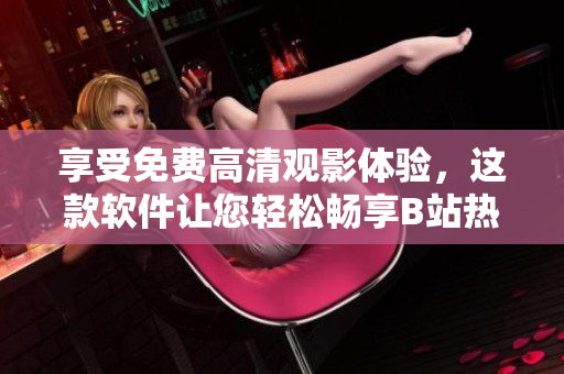 享受免费高清观影体验，这款软件让您轻松畅享B站热播剧
