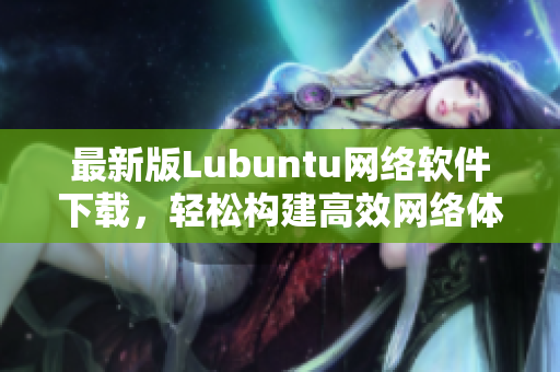 最新版Lubuntu网络软件下载，轻松构建高效网络体验