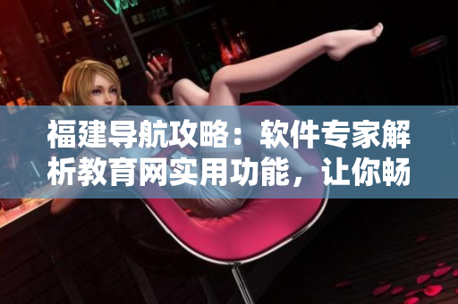 福建导航攻略：软件专家解析教育网实用功能，让你畅游互联网！