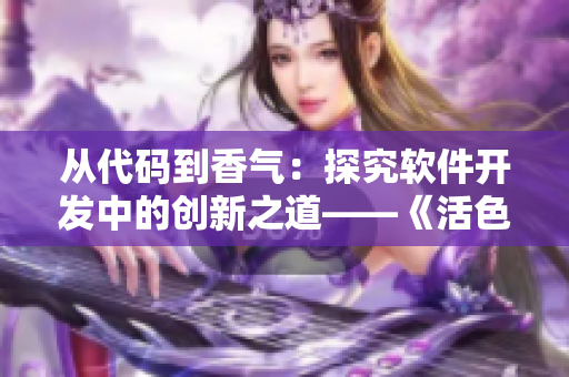从代码到香气：探究软件开发中的创新之道——《活色生香》软件相关全解析