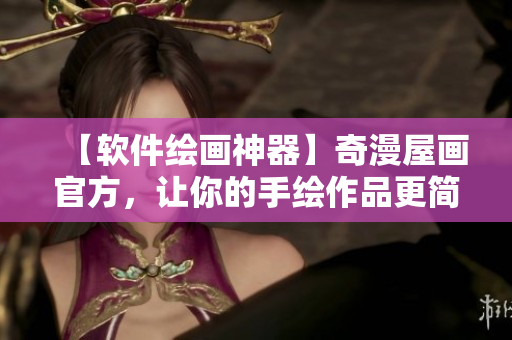 【软件绘画神器】奇漫屋画官方，让你的手绘作品更简单易得
