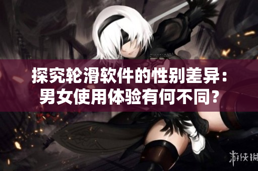 探究轮滑软件的性别差异：男女使用体验有何不同？