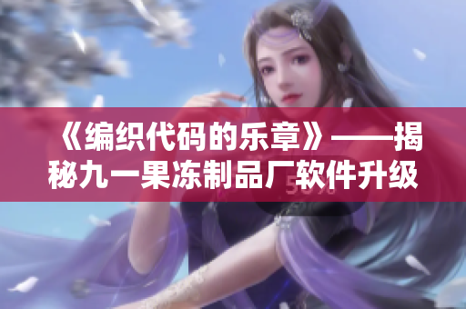 《编织代码的乐章》——揭秘九一果冻制品厂软件升级传奇