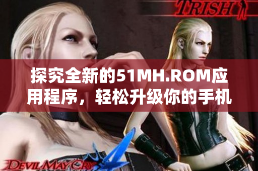 探究全新的51MH.ROM应用程序，轻松升级你的手机体验