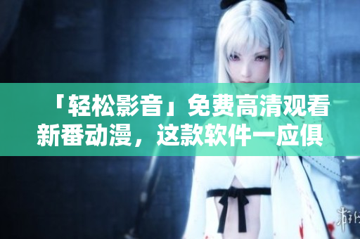 「轻松影音」免费高清观看新番动漫，这款软件一应俱全！