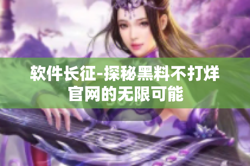 软件长征-探秘黑料不打烊官网的无限可能