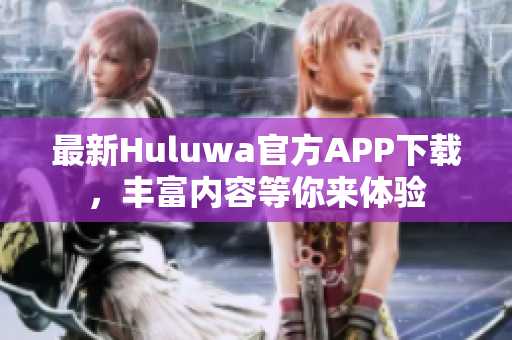 最新Huluwa官方APP下载，丰富内容等你来体验