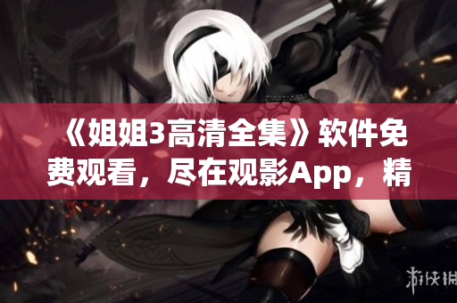 《姐姐3高清全集》软件免费观看，尽在观影App，精彩不容错过
