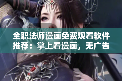 全职法师漫画免费观看软件推荐：掌上看漫画，无广告流畅观影