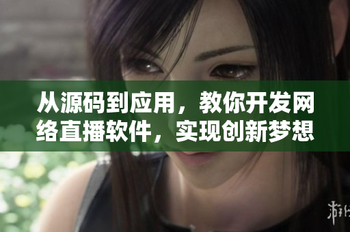 从源码到应用，教你开发网络直播软件，实现创新梦想！