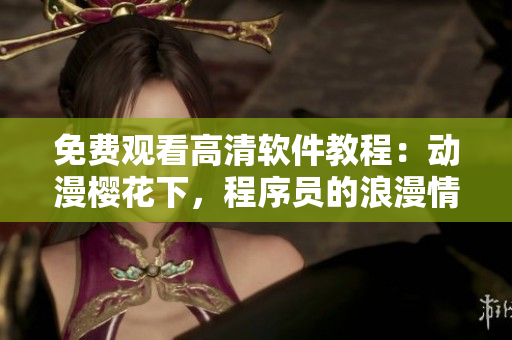 免费观看高清软件教程：动漫樱花下，程序员的浪漫情怀