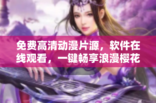 免费高清动漫片源，软件在线观看，一键畅享浪漫樱花美景