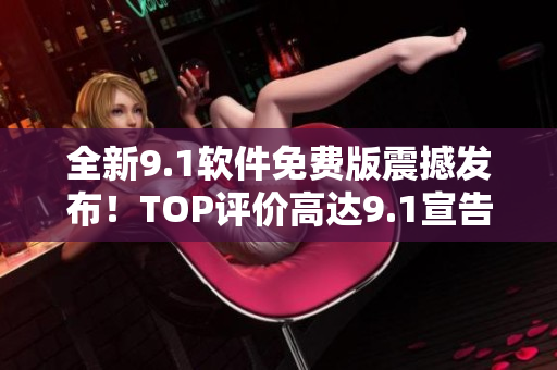 全新9.1软件免费版震撼发布！TOP评价高达9.1宣告正式问世！