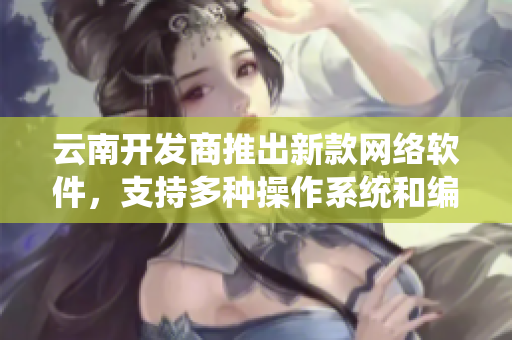 云南开发商推出新款网络软件，支持多种操作系统和编码方式