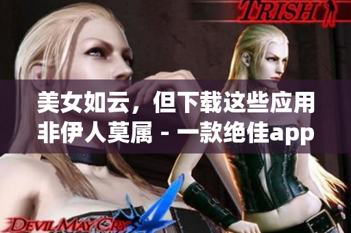 美女如云，但下载这些应用非伊人莫属 - 一款绝佳app推介