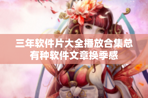 三年软件片大全播放合集总有种软件文章换季感