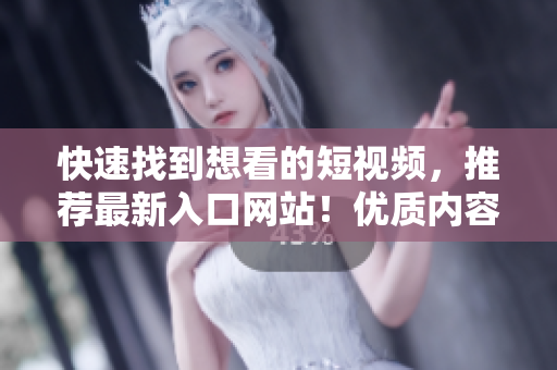 快速找到想看的短视频，推荐最新入口网站！优质内容，让你爱不释手！