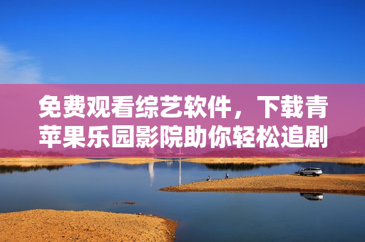 免费观看综艺软件，下载青苹果乐园影院助你轻松追剧