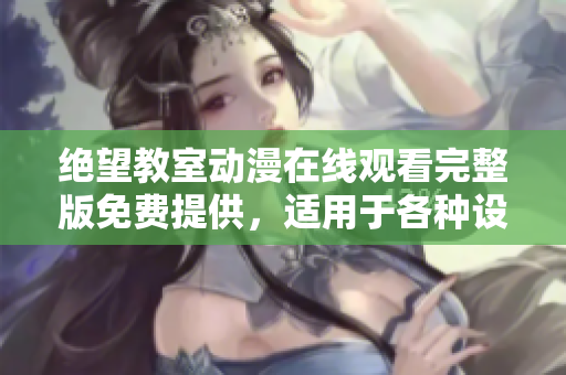 绝望教室动漫在线观看完整版免费提供，适用于各种设备