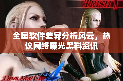 全国软件差异分析风云，热议网络曝光黑料资讯