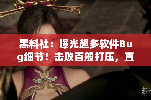 黑料社：曝光超多软件Bug细节！击败百般打压，直奔二次元巅峰！