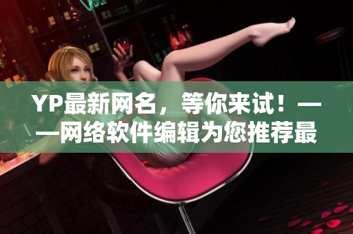 YP最新网名，等你来试！——网络软件编辑为您推荐最受欢迎的YP网名