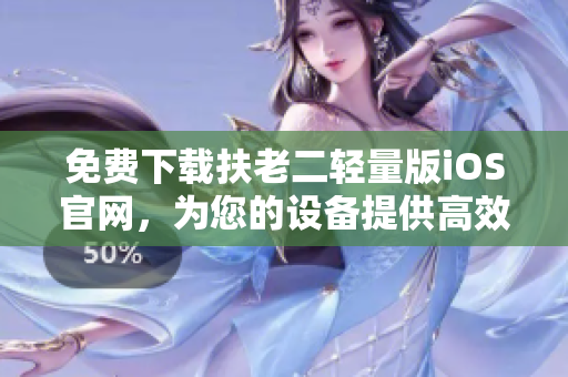免费下载扶老二轻量版iOS官网，为您的设备提供高效安全的优质服务