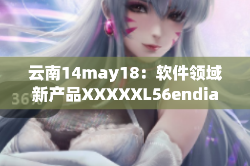 云南14may18：软件领域新产品XXXXXL56endian发布！