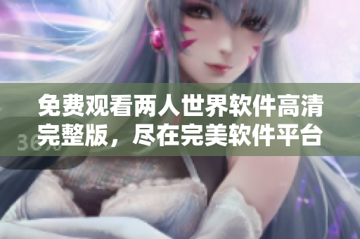 免费观看两人世界软件高清完整版，尽在完美软件平台