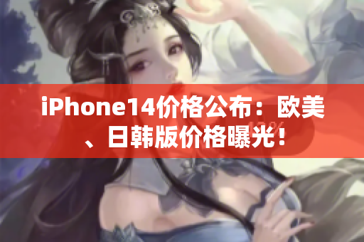 iPhone14价格公布：欧美、日韩版价格曝光！