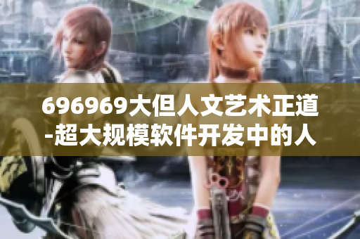 696969大但人文艺术正道-超大规模软件开发中的人文关怀