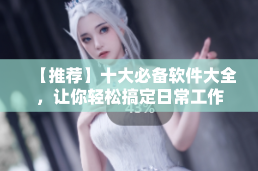 【推荐】十大必备软件大全，让你轻松搞定日常工作