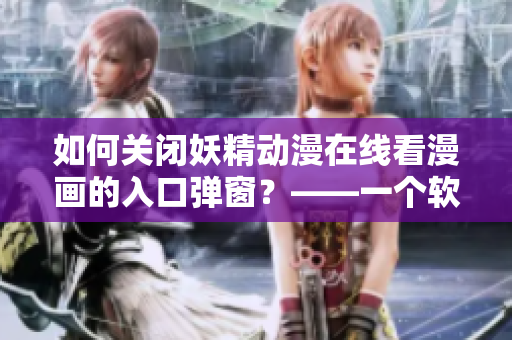 如何关闭妖精动漫在线看漫画的入口弹窗？——一个软件编辑的解决方法