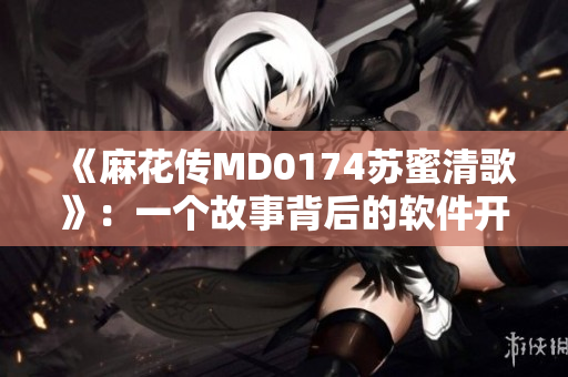 《麻花传MD0174苏蜜清歌》：一个故事背后的软件开发历程