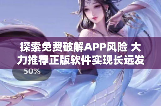 探索免费破解APP风险 大力推荐正版软件实现长远发展