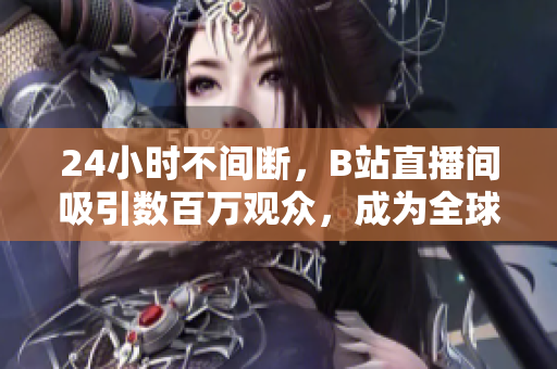 24小时不间断，B站直播间吸引数百万观众，成为全球最热门的直播平台