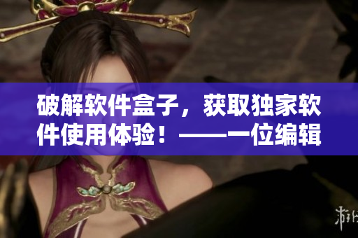 破解软件盒子，获取独家软件使用体验！——一位编辑的心声