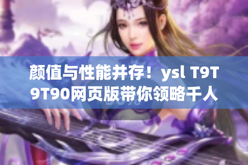 颜值与性能并存！ysl T9T9T90网页版带你领略千人千色的网络体验