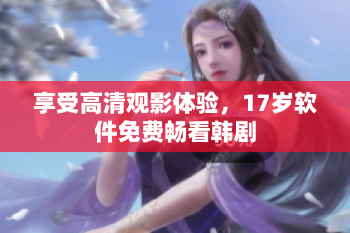 享受高清观影体验，17岁软件免费畅看韩剧