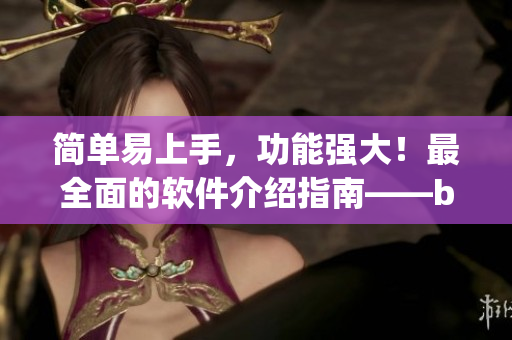 简单易上手，功能强大！最全面的软件介绍指南——by.63777软件查询