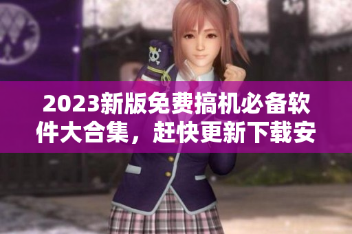 2023新版免费搞机必备软件大合集，赶快更新下载安装享受更好的使用体验！