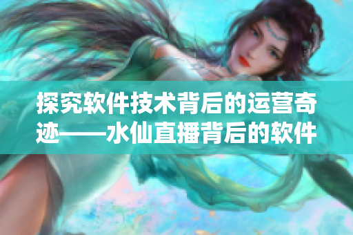 探究软件技术背后的运营奇迹——水仙直播背后的软件开发故事