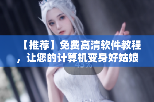【推荐】免费高清软件教程，让您的计算机变身好姑娘