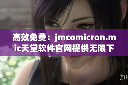 高效免费：jmcomicron.mic天堂软件官网提供无限下载