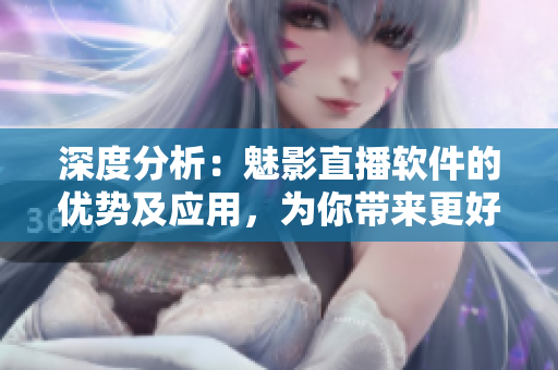 深度分析：魅影直播软件的优势及应用，为你带来更好的直播体验！