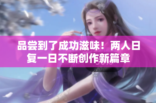 品尝到了成功滋味！两人日复一日不断创作新篇章