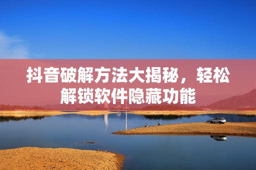 抖音破解方法大揭秘，轻松解锁软件隐藏功能