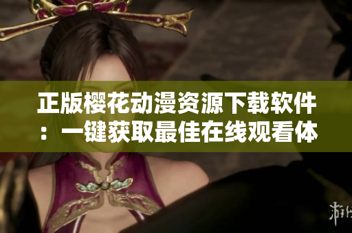 正版樱花动漫资源下载软件：一键获取最佳在线观看体验