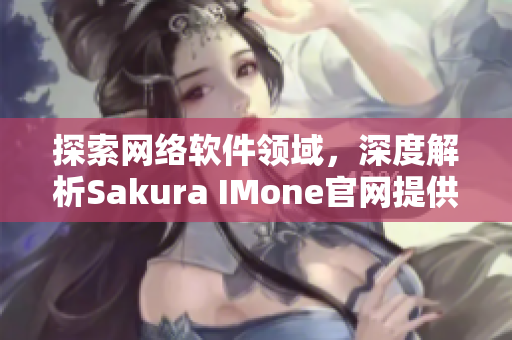 探索网络软件领域，深度解析Sakura IMone官网提供的创新解决方案