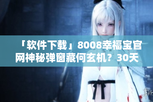 「软件下载」8008幸福宝官网神秘弹窗藏何玄机？30天免费使用体验惊喜不断！